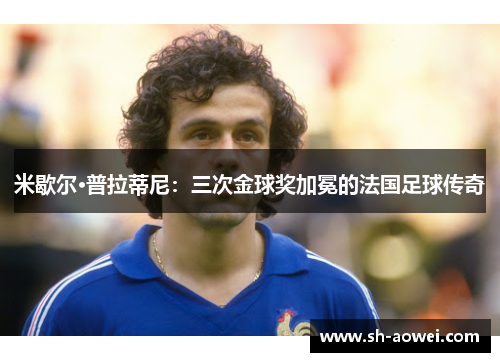 米歇尔·普拉蒂尼：三次金球奖加冕的法国足球传奇