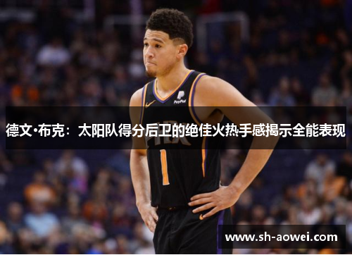 德文·布克：太阳队得分后卫的绝佳火热手感揭示全能表现