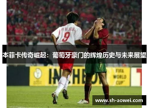 本菲卡传奇崛起：葡萄牙豪门的辉煌历史与未来展望