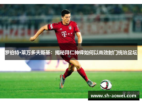 罗伯特·莱万多夫斯基：揭秘拜仁神锋如何以高效射门统治足坛