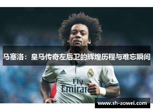 马塞洛：皇马传奇左后卫的辉煌历程与难忘瞬间