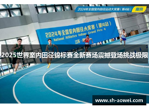 2025世界室内田径锦标赛全新赛场震撼登场挑战极限