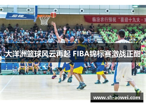 大洋洲篮球风云再起 FIBA锦标赛激战正酣