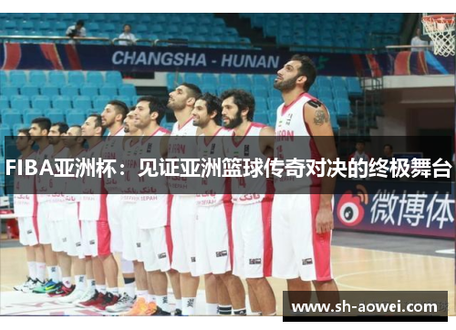 FIBA亚洲杯：见证亚洲篮球传奇对决的终极舞台