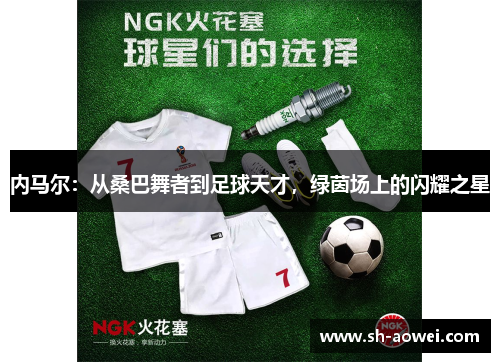 内马尔：从桑巴舞者到足球天才，绿茵场上的闪耀之星