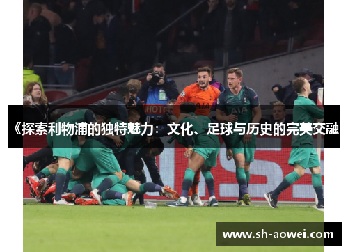 《探索利物浦的独特魅力：文化、足球与历史的完美交融》