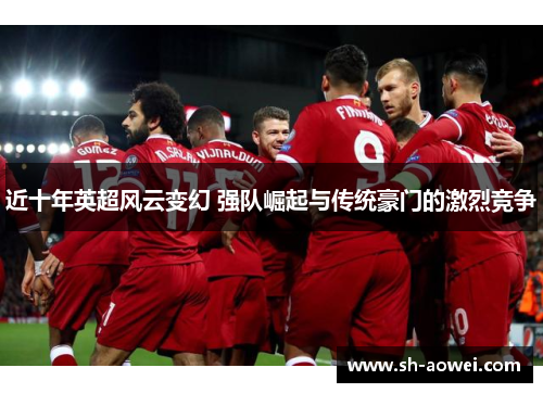 近十年英超风云变幻 强队崛起与传统豪门的激烈竞争